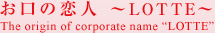 お口の恋人 ～LOTTE～ The origin of corporate name &ldquo;LOTTE&rdquo;