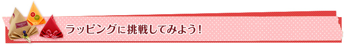 ラッピングに挑戦してみよう! ラッピングに挑戦してみよう!