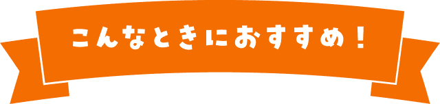 こんなときにおすすめ!