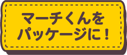 マーチくんをパッケージに！