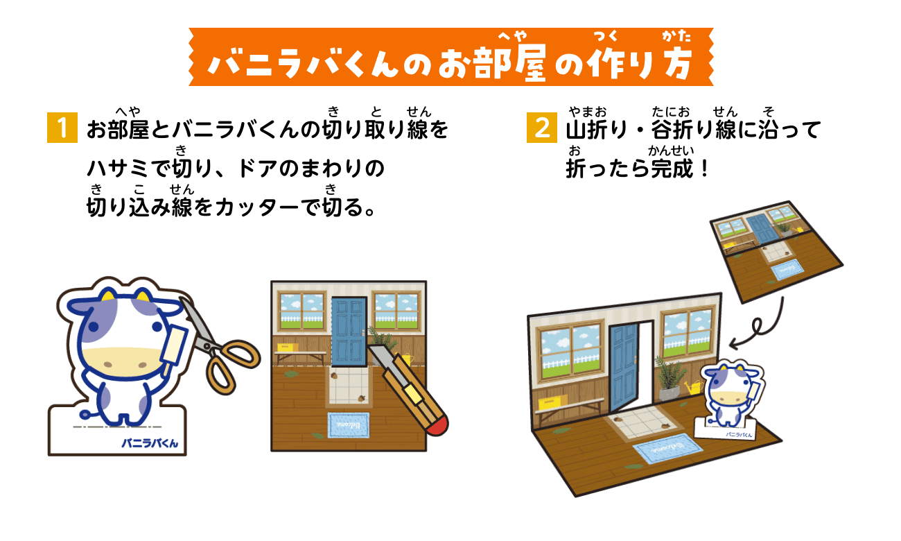 バニラバくんのお部屋の作り方：①お部屋とバニラバくんの切り取り線をハサミで切り、ドアのまわりの切り込み線をカッターで切る。②山折り・谷折り線に沿って折ったら完成！