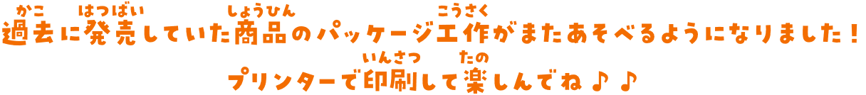 過去に発売していた商品のパッケージ工作がまたあそべるようになりました！ プリンターで印刷して楽しんでね♪♪