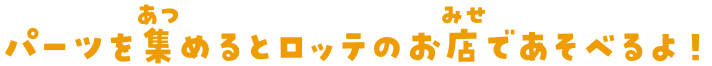 パーツを集めるとロッテのお店であそべるよ！