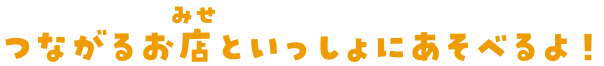 つながるお店といっしょにあそべるよ！