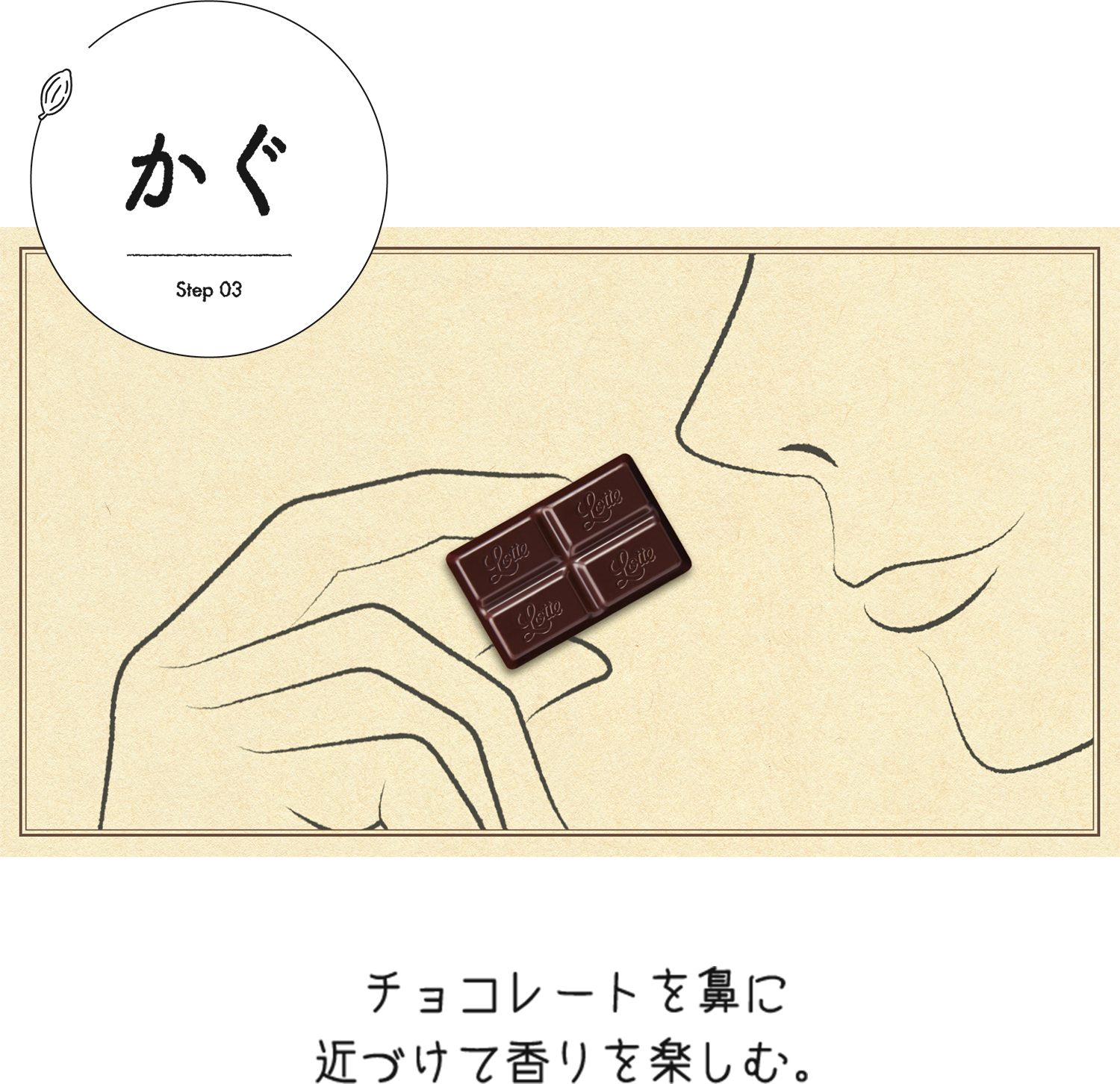 かぐ チョコレートを鼻に近づけて香りを楽しむ。