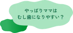 やっぱりママはむし歯になりやすい？