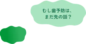 むし歯予防は、まだ先の話？