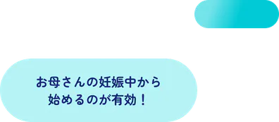 お母さんの妊娠中から始めるのが有効！