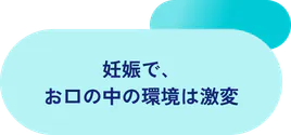 妊娠で、お口の中の環境は激変