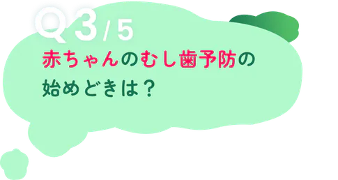 Q3/5 赤ちゃんのむし歯予防の始めどきは？