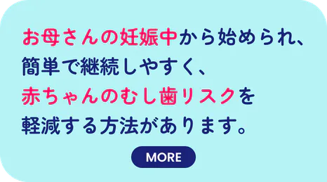 お母さんの妊娠中から始められ、簡単で継続しやすく、赤ちゃんのむし歯リスクを軽減する方法があります。
