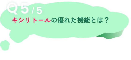 Q5/5 キシリトールの優れた機能とは？