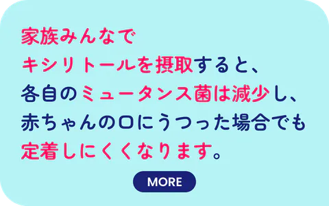 家族みんなでキシリトールを摂取すると、各自のミュータンス菌は減少し、赤ちゃんの口にうつった場合でも定着しにくくなります。