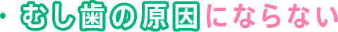 ・むし歯の原因にならない