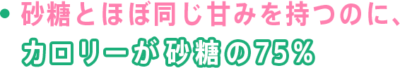 ・砂糖とほぼ同じ甘みを持つのに、カロリーが砂糖の75%