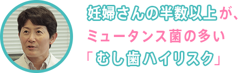 妊婦さんの半数以上が、ミュータンス菌の多い「むし歯ハイリスク」