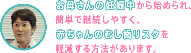 お母さんの妊娠中から始められ、簡単で継続しやすく、赤ちゃんの虫歯リスクを軽減する方法があります。