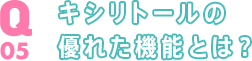 Q05 キシリトールの優れた機能とは？