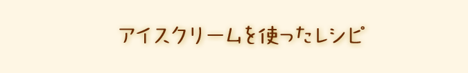 アイスクリームを使ったレシピ 