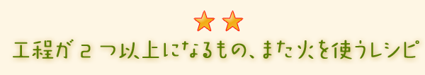 工程が2つ以上になるもの、また火を使うレシピ。