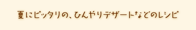 夏にピッタリの、ひんやりデザート。