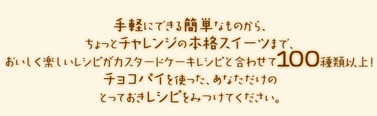 手軽にできる簡単なものから、ちょっとチャレンジの本格スイーツまで、おいしく楽しいレシピがカスタードケーキレシピと合わせて100種類以上！チョコパイを使った、あなただけの とっておきレシピをみつけてください。