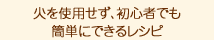 火を使用せず、初心者でも 簡単にできるレシピ。