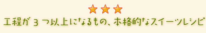 工程が3つ以上になるもの、本格的なスイーツレシピ。