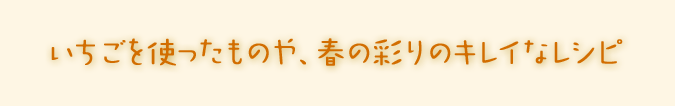 いちごを使ったものや、彩りのキレイなレシピなど。