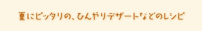 夏にピッタリの、ひんやりデザートなどのレシピ。