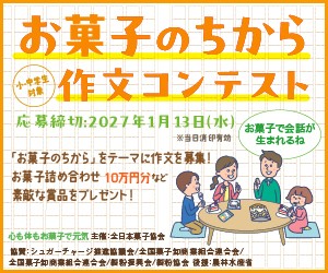 お菓子のちから作文コンテンスト　小・中学生対象　応募締切：2027年1月13日（水）※当日消印有効　あなたのお菓子エピソード作文に書いてみませんか？　例）旅行バスの中お菓子で会話も弾む　おばあちゃんとお菓子を食べてお話しました　お菓子で頭の疲れをリフレッシュ　「お菓子のちから」をテーマに作文を募集!お菓子の詰め合わせ10万円分などの賞品プレゼント!　心も体もお菓子で元気　主催：全日本菓子協会 協賛：シュガーチャージ推進協議会／全国菓子卸商業組合連合会／製粉振興会／製粉協会　後援：農林水産省