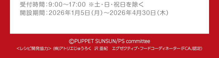 ©PUPPET SUNSUN/PS committee　＜レシピ開発協力＞（株）アトリエじゅうろく　沢 亜紀　エグゼクティブ・フードコーディネーター（FCAJ認定）