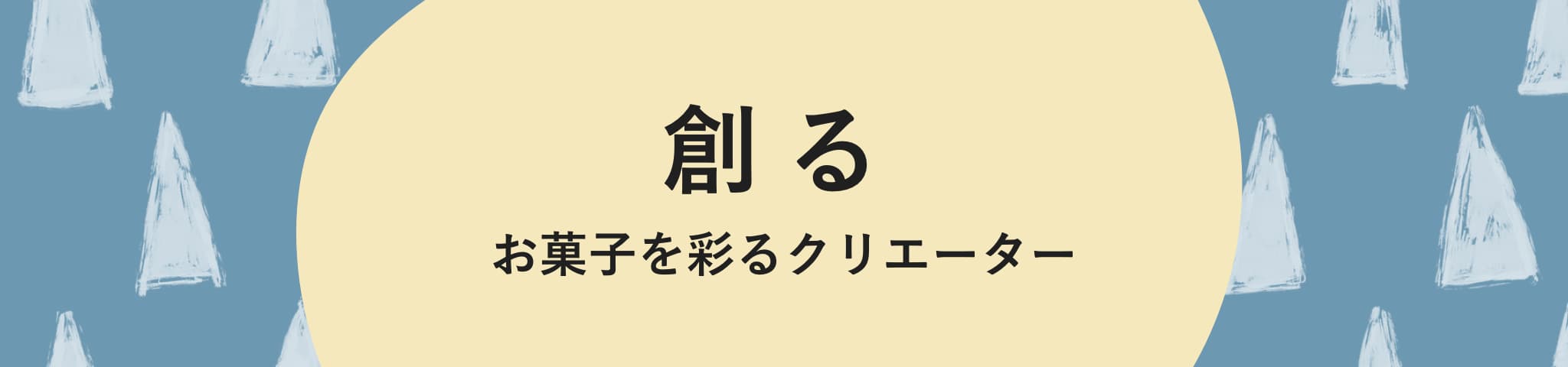 創る　～お菓子を彩るクリエーター～