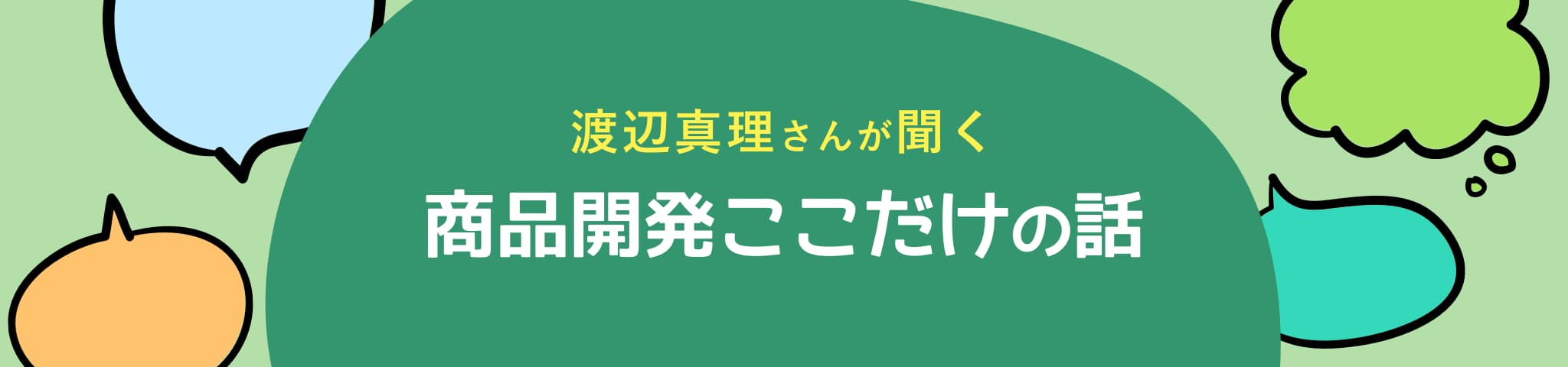 渡辺真理さんが聞く、商品開発ここだけの話