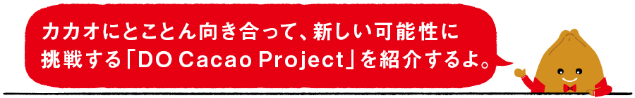 カカオにとことん向き合って、新しい可能性に挑戦する「DO Cacao Project」を紹介するよ。