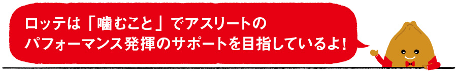 ロッテは「噛むこと」でアスリートのパフォーマンス発揮のサポートを目指しているよ！