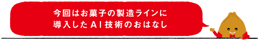 今回はお菓子の製造ラインに導入したAI技術のおはなし