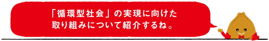 「循環型社会」の実現に向けた取り組みについて紹介するね。