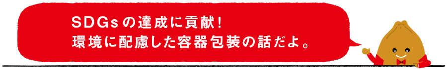 SDGsの達成に貢献！ 環境に配慮した容器包装の話だよ。