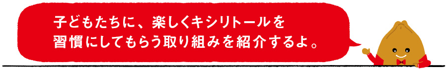 子どもたちに、楽しくキシリトールを習慣にしてもらう取り組みを紹介するよ。