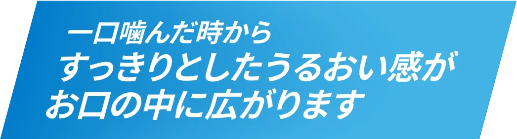 一口噛んだ時からすっきりとしたうるおい感がお口の中に広がります