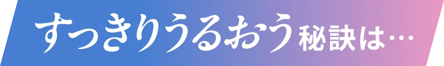 すっきりうるおう秘訣は…