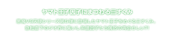 ヤマト王子因子にまつわる三すくみ 悪魔VS天使シリーズ第５弾に登場したヤマト王子をめぐる三すくみ。急転直下のジオ界に集いし系譜因子たち偶然の再会らしい?!