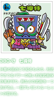 380-守　七導侍 弁慶の弱点こそ知るものの、対抗できうるパワーの無いお宝武器保存庫お守り。剣などの武器を一つあげると、一回プレゼントルーレットが回せる。