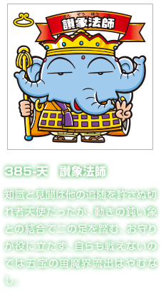 385-天　讃象法師 知識と見聞は他の追随を許さぬ切れ者天使だったが、動きの鈍い象との結合で二の足を踏む。お守りが役に立たず、自らも戦えないのでは五宝の宙魔界流出はやむなし。