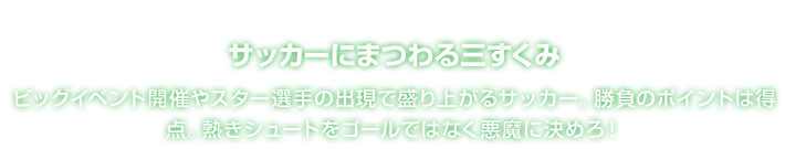 サッカーにまつわる三すくみ ビッグイベント開催やスター選手の出現で盛り上がるサッカー。勝負のポイントは得点。熱きシュートをゴールではなく悪魔に決めろ！