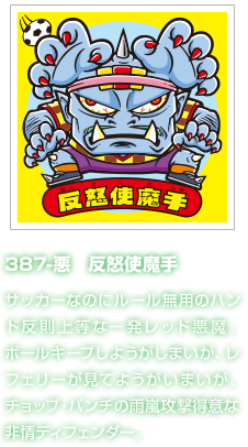 387-悪　反怒使魔手 サッカーなのにルール無用のハンド反則上等な一発レッド悪魔。ボールキープしようがしまいが、レフェリーが見てようがいまいが、チョップ・パンチの雨嵐攻撃得意な非情ディフェンダー。