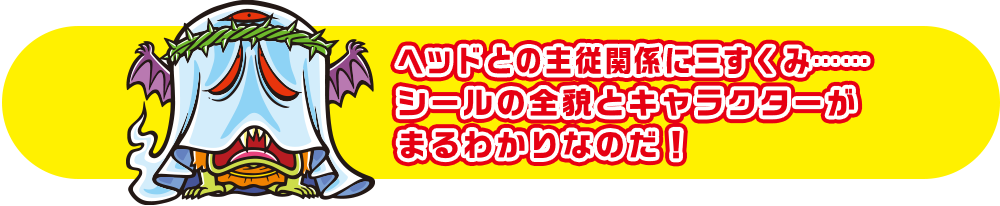 ヘッドとの主従関係に三すくみ……シールの全貌とキャラクターがまるわかりなのだ！