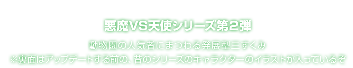 悪魔VS天使シリーズ第２弾 動物園の人気者にまつわる発展型三すくみ ※裏面はアップデートする前の、昔のシリーズのキャラクターのイラストが入っているぞ