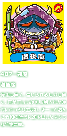 407―悪魔 潜後魔 情報も無く、信じられるものも無く、何が正しいかを強制された時代にひっそり生まれ、ずーっと潜んで令和の時代に顔を出したネクラな竹槍悪魔。